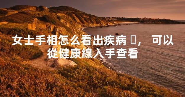 女士手相怎么看出疾病，可以從健康線入手查看